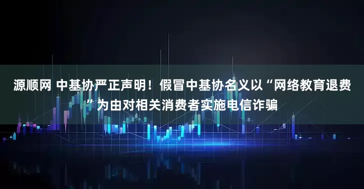 源顺网 中基协严正声明！假冒中基协名义以“网络教育退费”为由对相关消费者实施电信诈骗