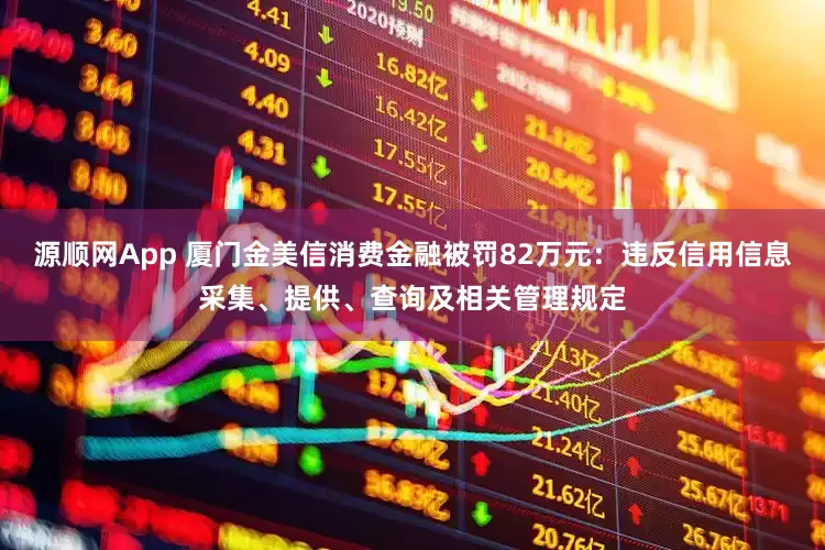 源顺网App 厦门金美信消费金融被罚82万元：违反信用信息采集、提供、查询及相关管理规定