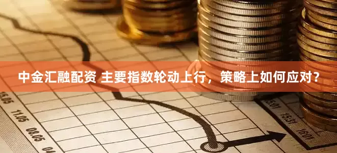 中金汇融配资 主要指数轮动上行，策略上如何应对？
