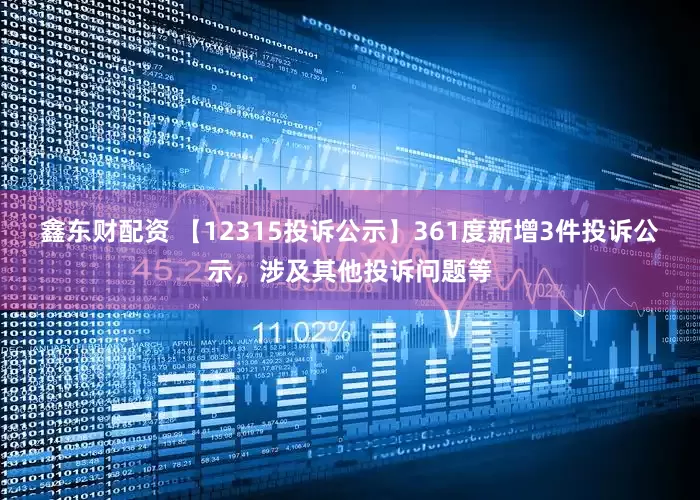 鑫东财配资 【12315投诉公示】361度新增3件投诉公示，涉及其他投诉问题等