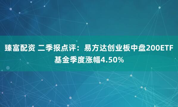 臻富配资 二季报点评：易方达创业板中盘200ETF基金季度涨幅4.50%