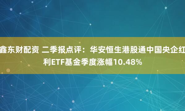 鑫东财配资 二季报点评：华安恒生港股通中国央企红利ETF基金季度涨幅10.48%