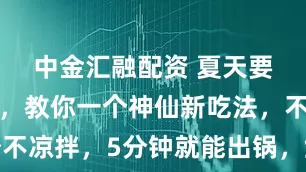 中金汇融配资 夏天要多吃豆角，教你一个神仙新吃法，不炒不凉拌，5分钟就能出锅，鲜嫩开胃又解馋
