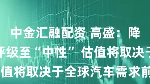 中金汇融配资 高盛：降敏实集团评级至“中性” 估值将取决于全球汽车需求前景