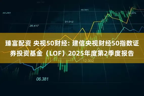 臻富配资 央视50财经: 建信央视财经50指数证券投资基金（LOF）2025年度第2季度报告