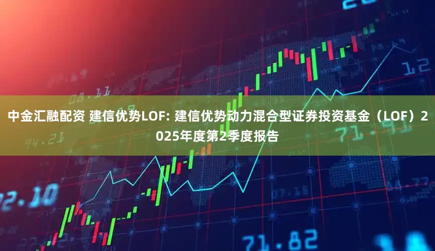 中金汇融配资 建信优势LOF: 建信优势动力混合型证券投资基金（LOF）2025年度第2季度报告