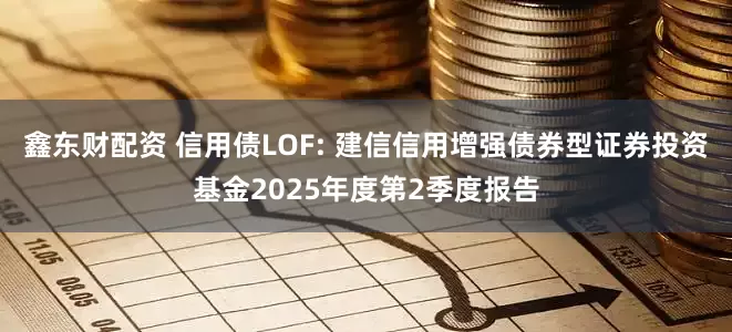 鑫东财配资 信用债LOF: 建信信用增强债券型证券投资基金2025年度第2季度报告