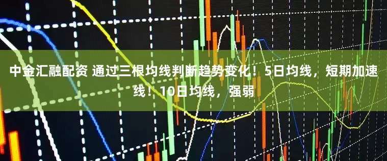 中金汇融配资 通过三根均线判断趋势变化！5日均线，短期加速线！10日均线，强弱